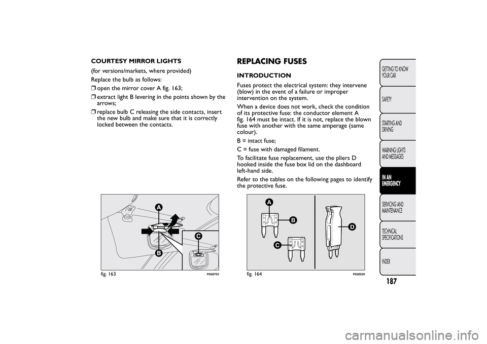 FIAT BRAVO 2014 2.G Owners Manual COURTESY MIRROR LIGHTS
(for versions/markets, where provided)
Replace the bulb as follows:
❒open the mirror cover A fig. 163;
❒extract light B levering in the points shown by the
arrows;
❒replac FIAT BRAVO 2014 2.G Owners Manual COURTESY MIRROR LIGHTS
(for versions/markets, where provided)
Replace the bulb as follows:
❒open the mirror cover A fig. 163;
❒extract light B levering in the points shown by the
arrows;
❒replac