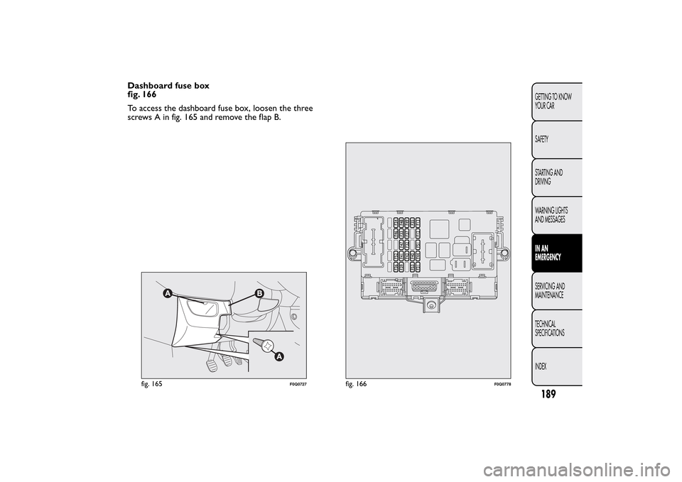 FIAT BRAVO 2014 2.G Owners Manual Dashboard fuse box
fig. 166
To access the dashboard fuse box, loosen the three
screws A in fig. 165 and remove the flap B.
fig. 165
F0Q0727
fig. 166
F0Q0778
189GETTING TO KNOW
YOUR CAR
SAFETY
STARTING