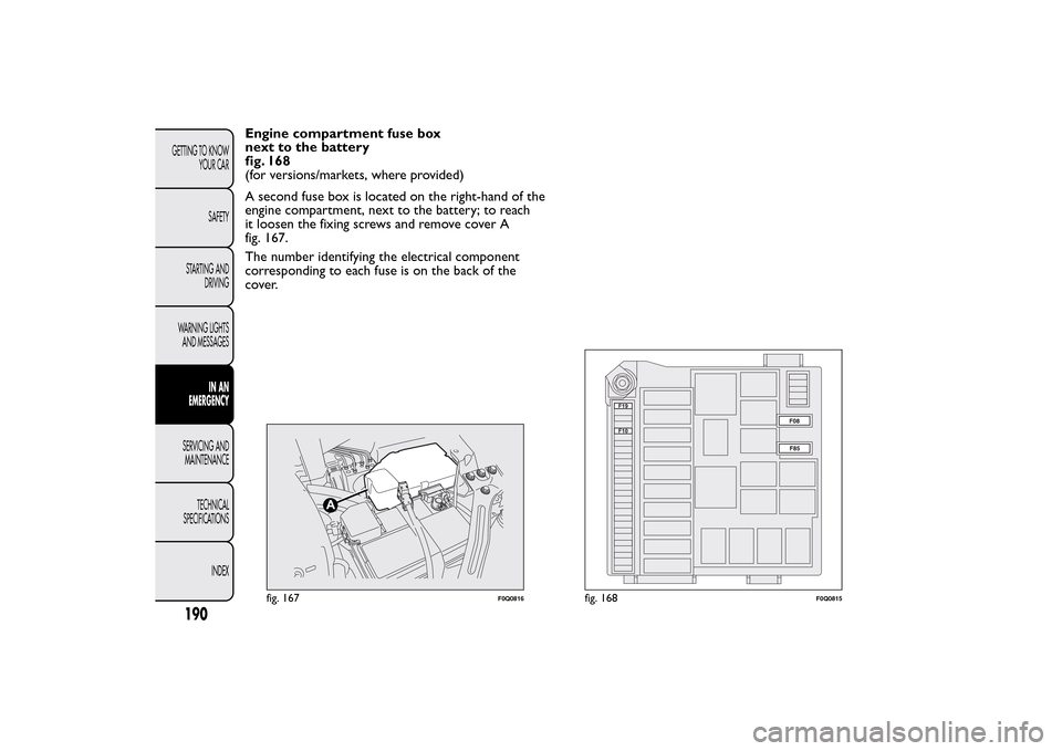 FIAT BRAVO 2014 2.G Owners Manual Engine compartment fuse box
next to the battery
fig. 168
(for versions/markets, where provided)
A second fuse box is located on the right-hand of the
engine compartment, next to the battery; to reach
