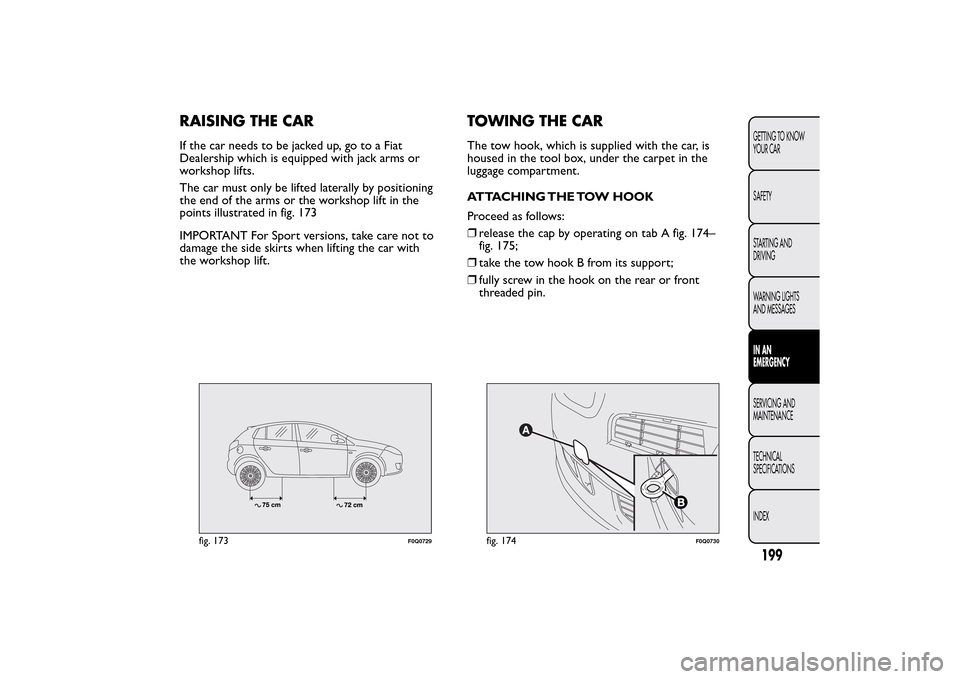 FIAT BRAVO 2014 2.G Owners Manual RAISING THE CARIf the car needs to be jacked up, go to a Fiat
Dealership which is equipped with jack arms or
workshop lifts.
The car must only be lifted laterally by positioning
the end of the arms or