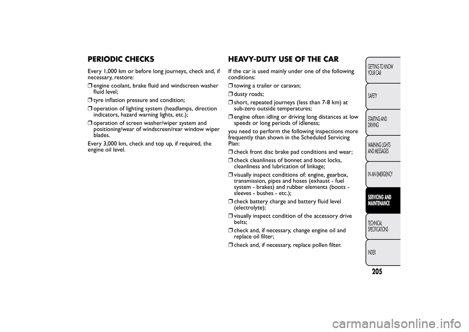 FIAT BRAVO 2014 2.G Owners Manual PERIODIC CHECKSEvery 1,000 km or before long journeys, check and, if
necessary, restore:
❒engine coolant, brake fluid and windscreen washer
fluid level;
❒tyre inflation pressure and condition;
❒