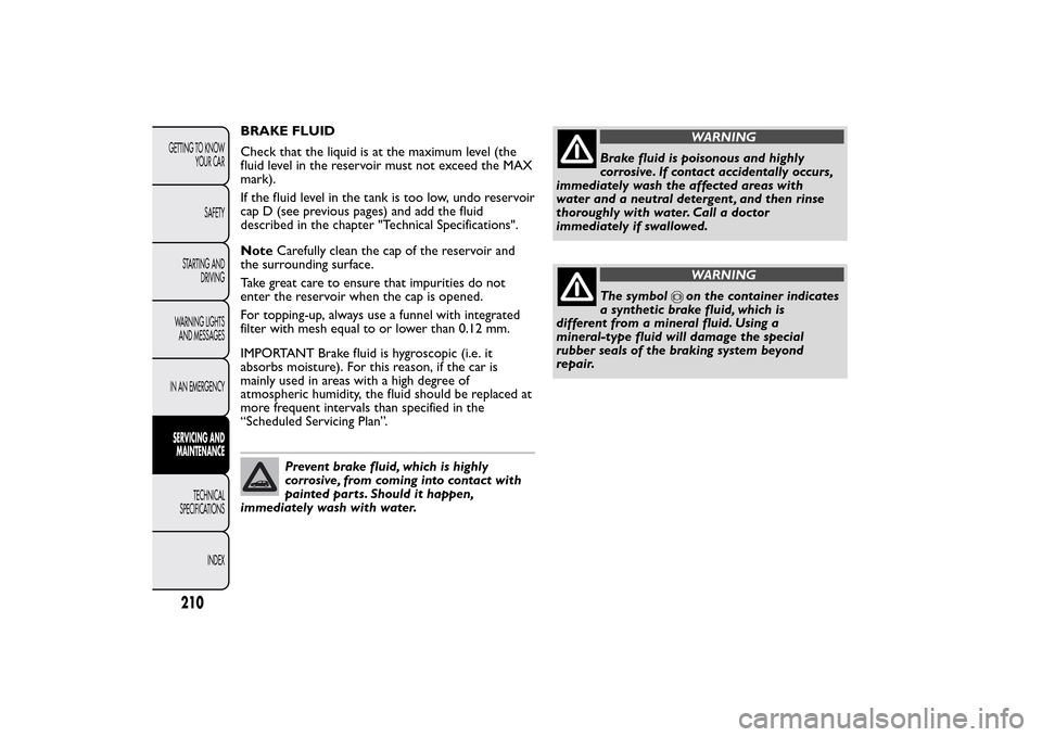 FIAT BRAVO 2014 2.G Owners Manual BRAKE FLUID
Check that the liquid is at the maximum level (the
fluid level in the reservoir must not exceed the MAX
mark).
If the fluid level in the tank is too low, undo reservoir
cap D (see previous