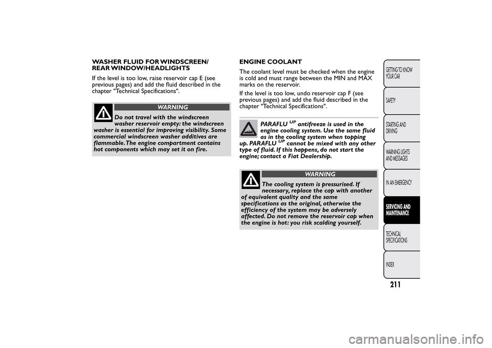 FIAT BRAVO 2014 2.G Owners Manual WASHER FLUID FOR WINDSCREEN/
REAR WINDOW/HEADLIGHTS
If the level is too low, raise reservoir cap E (see
previous pages) and add the fluid described in the
chapter "Technical Specifications".
WARNING
D FIAT BRAVO 2014 2.G Owners Manual WASHER FLUID FOR WINDSCREEN/
REAR WINDOW/HEADLIGHTS
If the level is too low, raise reservoir cap E (see
previous pages) and add the fluid described in the
chapter "Technical Specifications".
WARNING
D