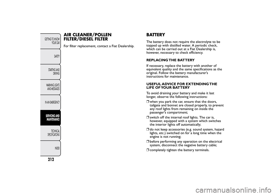 FIAT BRAVO 2014 2.G Owners Manual AIR CLEANER/POLLEN
FILTER/DIESEL FILTERFor filter replacement, contact a Fiat Dealership.
BATTERYThe battery does not require the electrolyte to be
topped up with distilled water. A periodic check,
wh FIAT BRAVO 2014 2.G Owners Manual AIR CLEANER/POLLEN
FILTER/DIESEL FILTERFor filter replacement, contact a Fiat Dealership.
BATTERYThe battery does not require the electrolyte to be
topped up with distilled water. A periodic check,
wh