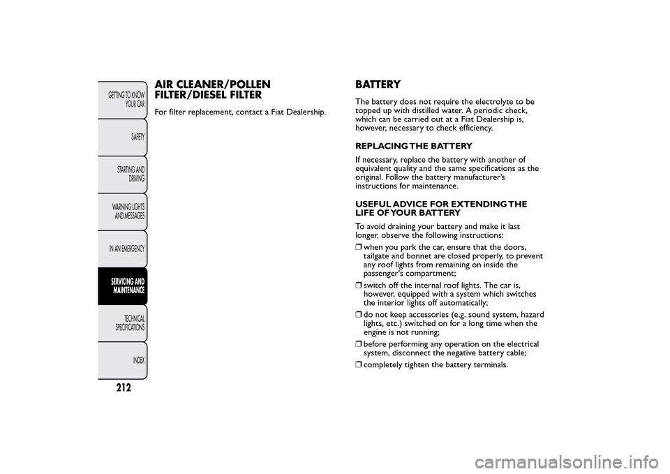 FIAT BRAVO 2014 2.G Owners Manual AIR CLEANER/POLLEN
FILTER/DIESEL FILTERFor filter replacement, contact a Fiat Dealership.
BATTERYThe battery does not require the electrolyte to be
topped up with distilled water. A periodic check,
wh