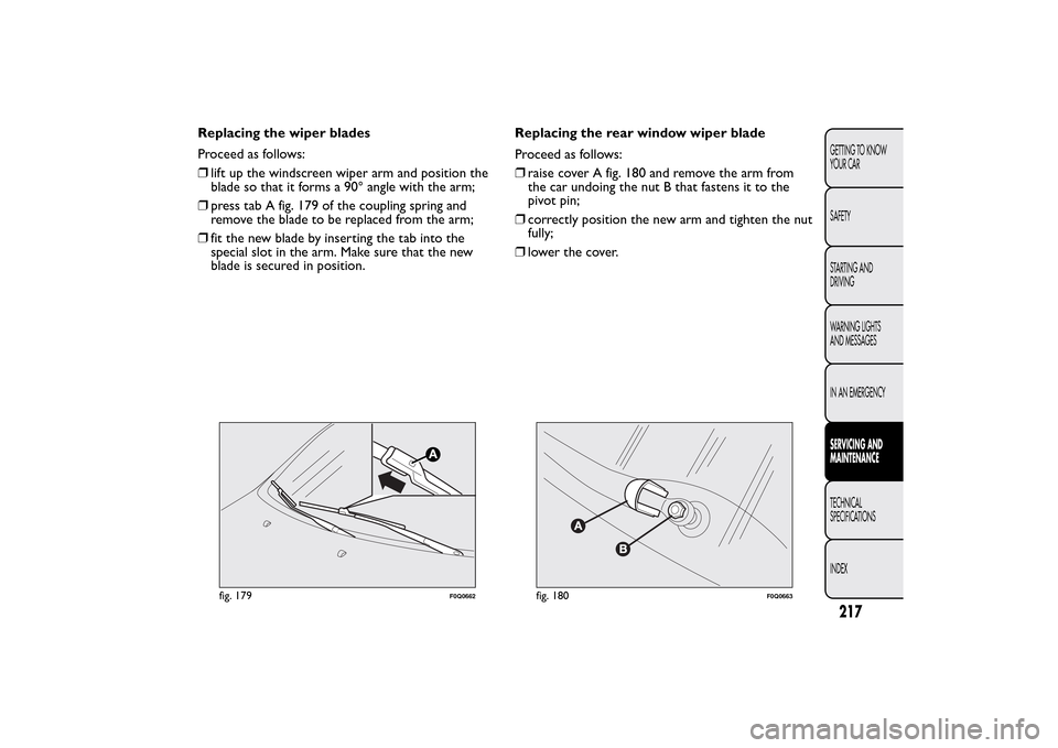 FIAT BRAVO 2014 2.G Owners Manual Replacing the wiper blades
Proceed as follows:
❒lift up the windscreen wiper arm and position the
blade so that it forms a 90° angle with the arm;
❒press tab A fig. 179 of the coupling spring and FIAT BRAVO 2014 2.G Owners Manual Replacing the wiper blades
Proceed as follows:
❒lift up the windscreen wiper arm and position the
blade so that it forms a 90° angle with the arm;
❒press tab A fig. 179 of the coupling spring and