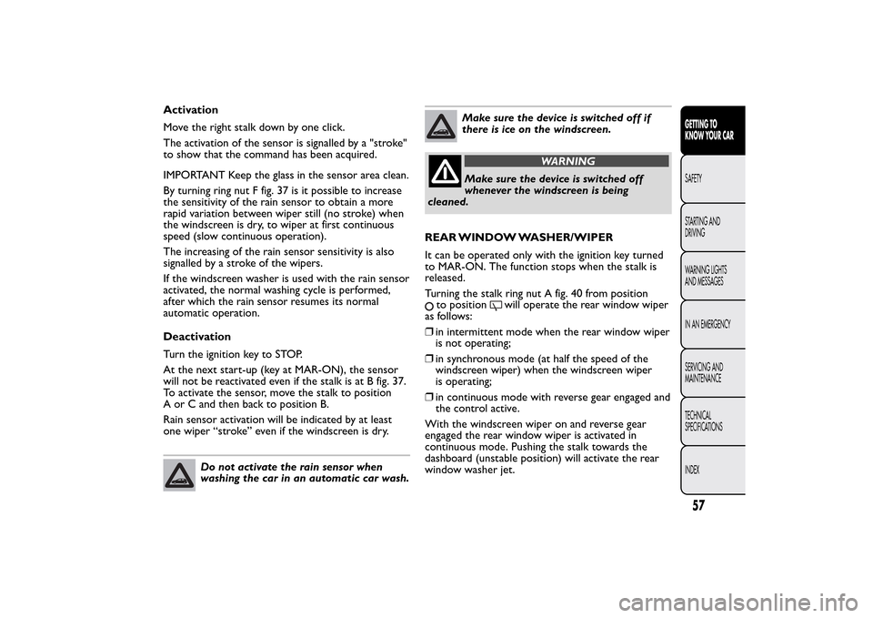 FIAT BRAVO 2014 2.G Owners Manual Activation
Move the right stalk down by one click.
The activation of the sensor is signalled by a "stroke"
to show that the command has been acquired.
IMPORTANT Keep the glass in the sensor area clean