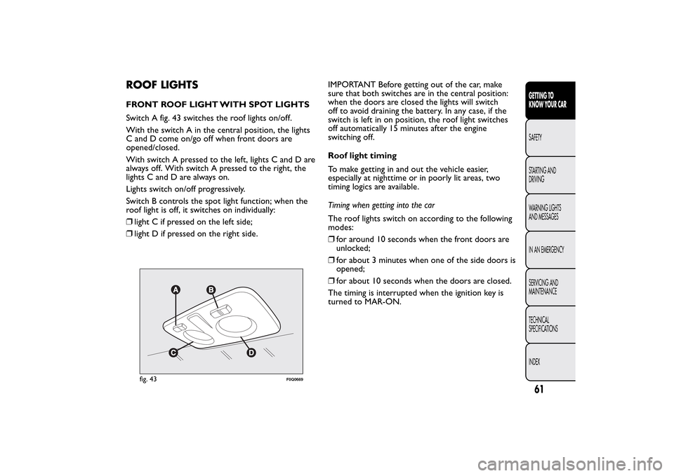 FIAT BRAVO 2014 2.G Repair Manual ROOF LIGHTSFRONT ROOF LIGHT WITH SPOT LIGHTS
Switch A fig. 43 switches the roof lights on/off.
With the switch A in the central position, the lights
C and D come on/go off when front doors are
opened/ FIAT BRAVO 2014 2.G Repair Manual ROOF LIGHTSFRONT ROOF LIGHT WITH SPOT LIGHTS
Switch A fig. 43 switches the roof lights on/off.
With the switch A in the central position, the lights
C and D come on/go off when front doors are
opened/