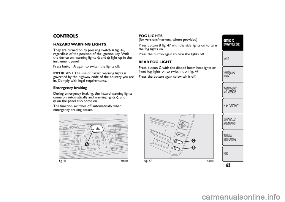 FIAT BRAVO 2014 2.G Repair Manual CONTROLSHAZARD WARNING LIGHTS
They are turned on by pressing switch A fig. 46,
regardless of the position of the ignition key. With
the device on, warning lights
and
light up in the
instrument panel.
FIAT BRAVO 2014 2.G Repair Manual CONTROLSHAZARD WARNING LIGHTS
They are turned on by pressing switch A fig. 46,
regardless of the position of the ignition key. With
the device on, warning lights
and
light up in the
instrument panel.