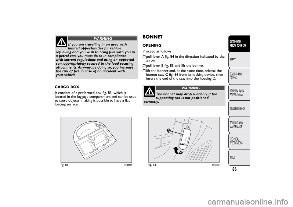 FIAT BRAVO 2014 2.G Manual Online WARNING
If you are travelling in an area with
limited opportunities for vehicle
refuelling and you wish to bring fuel with you in
a petrol can, you must do so in compliance
with current regulations an