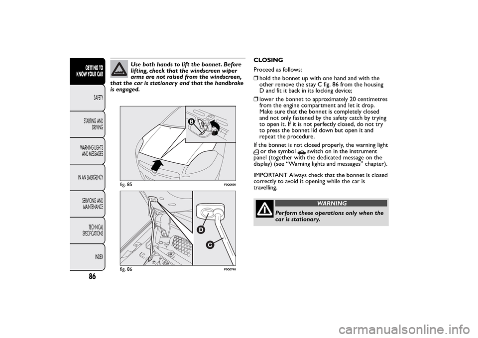 FIAT BRAVO 2014 2.G Manual Online Use both hands to lift the bonnet . Before
lifting, check that the windscreen wiper
arms are not raised from the windscreen,
that the car is stationary and that the handbrake
is engaged.CLOSING
Procee