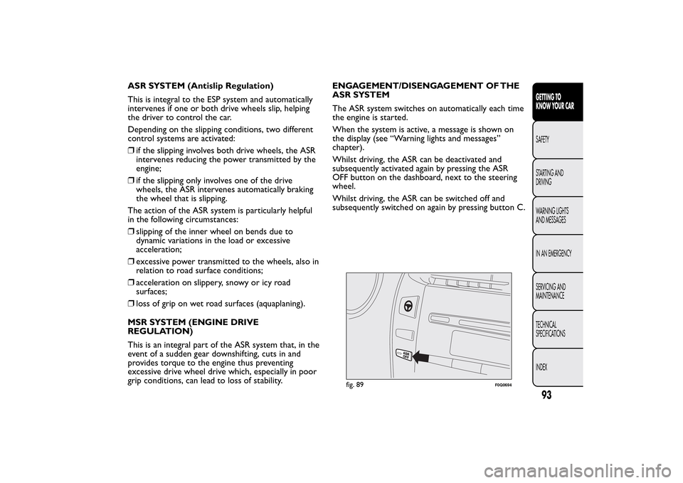 FIAT BRAVO 2014 2.G Owners Manual ASR SYSTEM (Antislip Regulation)
This is integral to the ESP system and automatically
intervenes if one or both drive wheels slip, helping
the driver to control the car.
Depending on the slipping cond FIAT BRAVO 2014 2.G Owners Manual ASR SYSTEM (Antislip Regulation)
This is integral to the ESP system and automatically
intervenes if one or both drive wheels slip, helping
the driver to control the car.
Depending on the slipping cond
