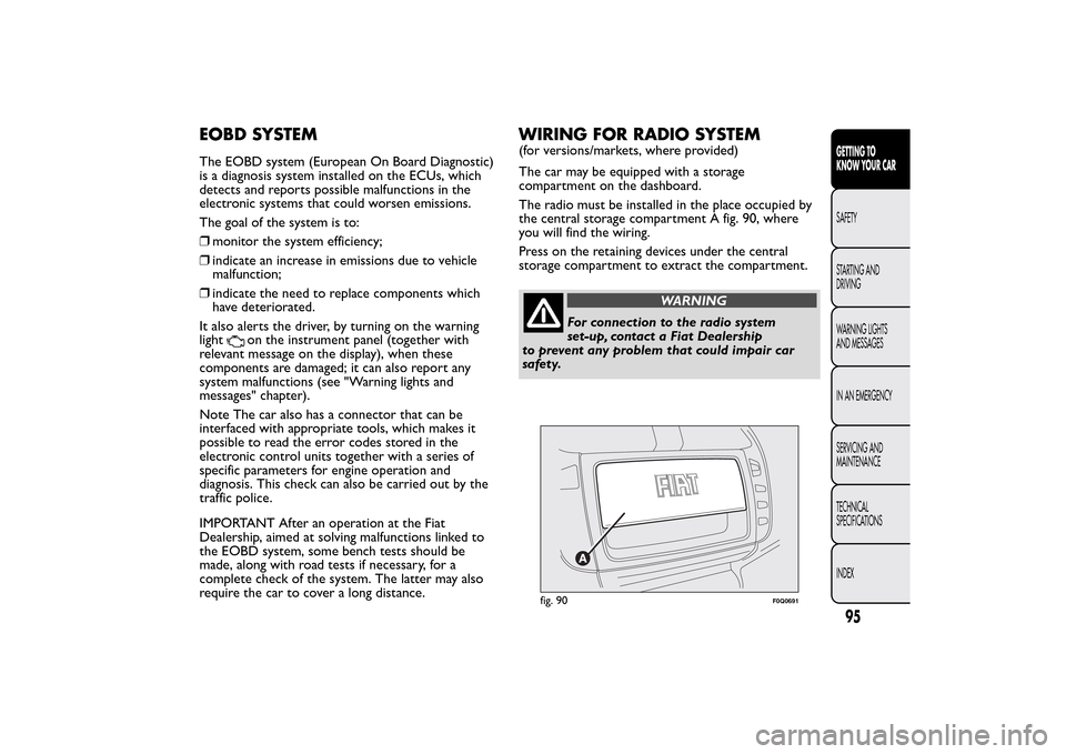 FIAT BRAVO 2014 2.G Owners Manual EOBD SYSTEMThe EOBD system (European On Board Diagnostic)
is a diagnosis system installed on the ECUs, which
detects and reports possible malfunctions in the
electronic systems that could worsen emiss FIAT BRAVO 2014 2.G Owners Manual EOBD SYSTEMThe EOBD system (European On Board Diagnostic)
is a diagnosis system installed on the ECUs, which
detects and reports possible malfunctions in the
electronic systems that could worsen emiss