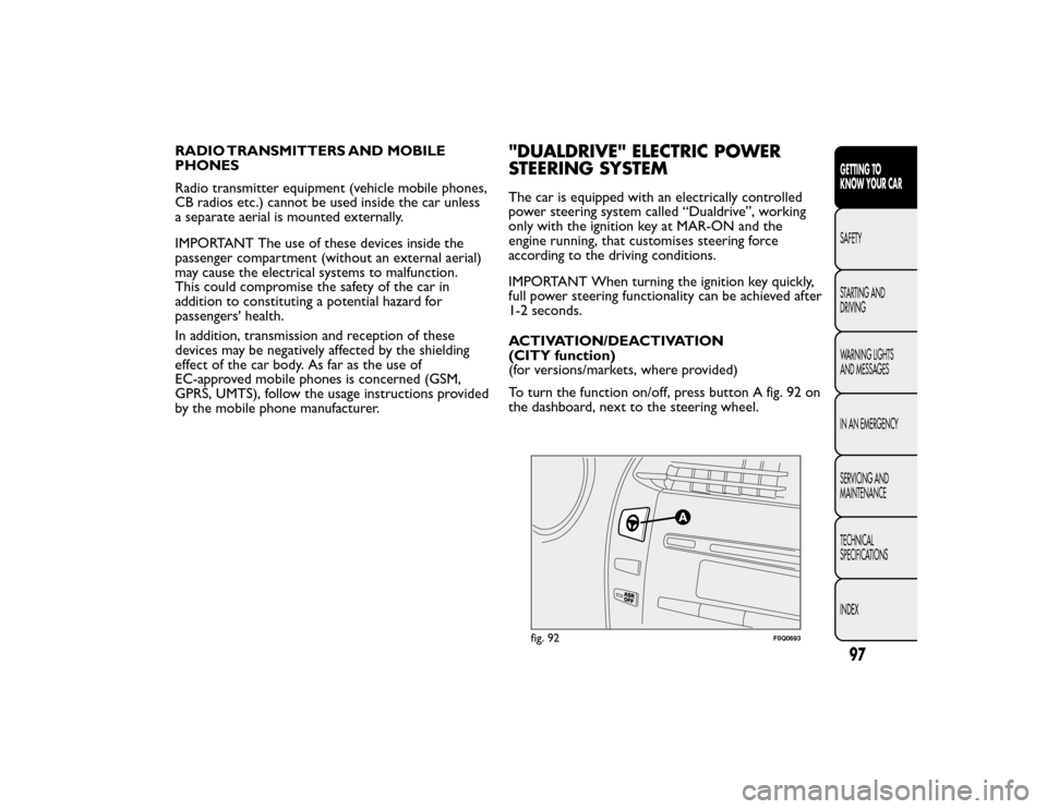 FIAT BRAVO 2015 2.G Owners Manual RADIO TRANSMITTERS AND MOBILE
PHONES
Radio transmitter equipment (vehicle mobile phones,
CB radios etc.) cannot be used inside the car unless
a separate aerial is mounted externally.
IMPORTANT The use