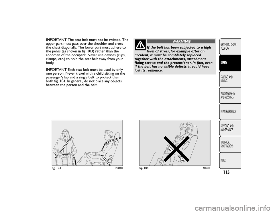 FIAT BRAVO 2015 2.G Owners Manual IMPORTANT The seat belt must not be twisted. The
upper part must pass over the shoulder and cross
the chest diagonally. The lower part must adhere to
the pelvis (as shown in fig. 103) rather than the
