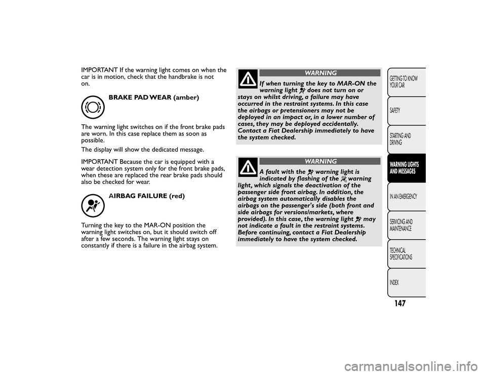 FIAT BRAVO 2015 2.G Owners Manual IMPORTANT If the warning light comes on when the
car is in motion, check that the handbrake is not
on.
BRAKE PAD WEAR (amber)
The warning light switches on if the front brake pads
are worn. In this ca