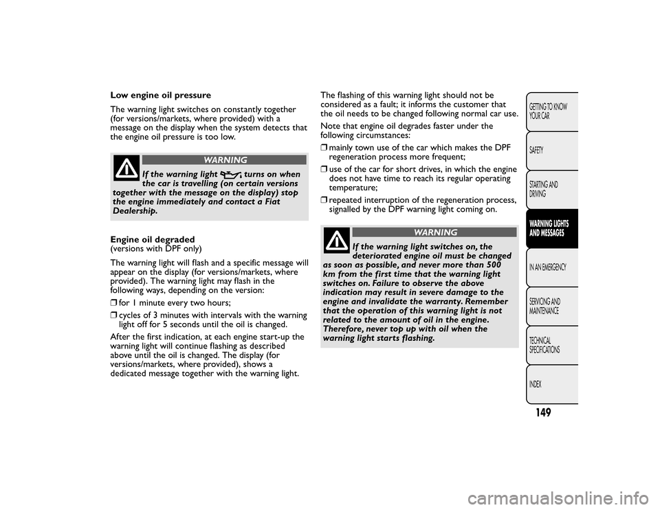 FIAT BRAVO 2015 2.G Owners Manual Low engine oil pressure
The warning light switches on constantly together
(for versions/markets, where provided) with a
message on the display when the system detects that
the engine oil pressure is t