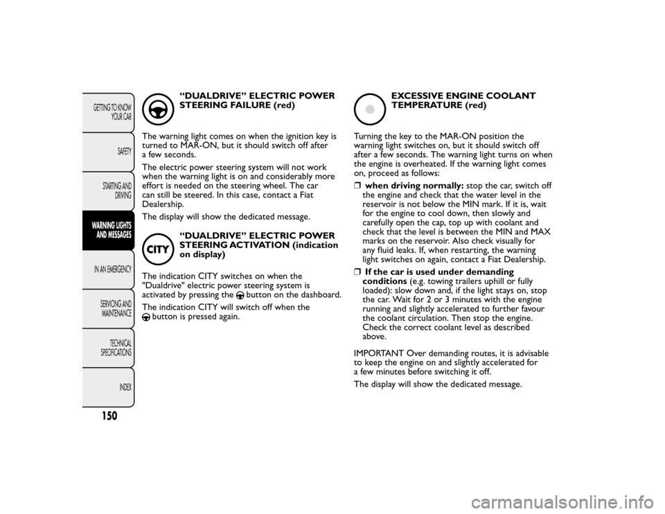 FIAT BRAVO 2015 2.G Owners Manual “DUALDRIVE” ELECTRIC POWER
STEERING FAILURE (red)
The warning light comes on when the ignition key is
turned to MAR-ON, but it should switch off after
a few seconds.
The electric power steering sy