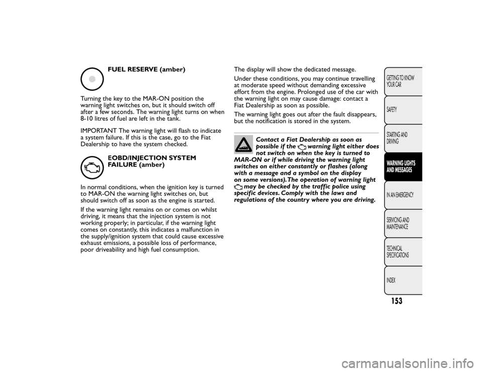 FIAT BRAVO 2015 2.G Owners Manual FUEL RESERVE (amber)
Turning the key to the MAR-ON position the
warning light switches on, but it should switch off
after a few seconds. The warning light turns on when
8-10 litres of fuel are left in