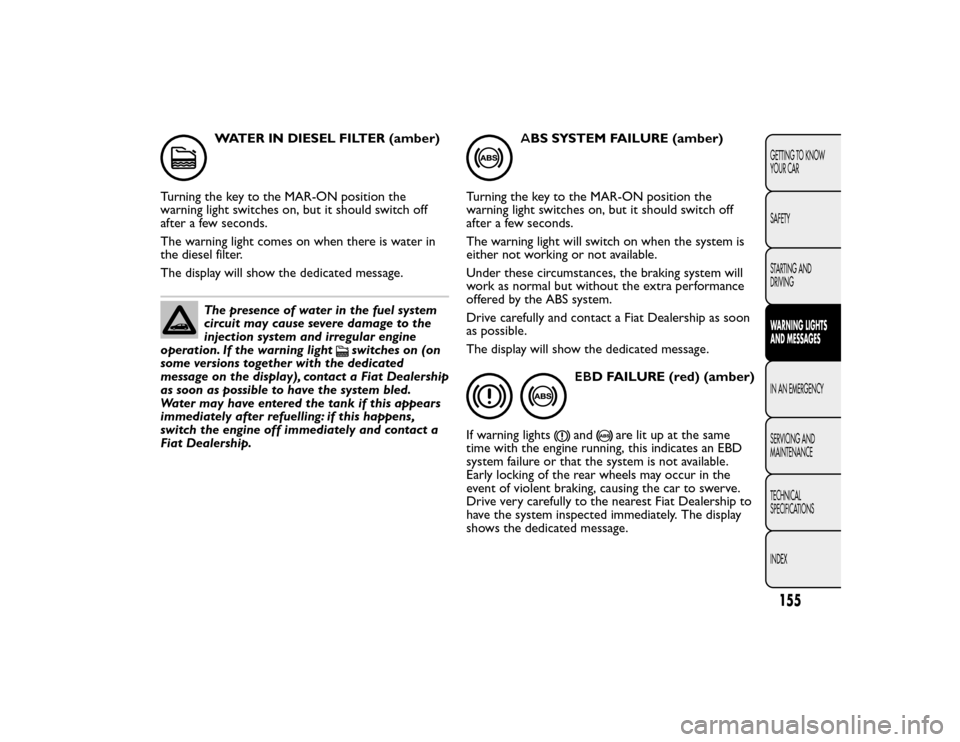 FIAT BRAVO 2015 2.G Owners Manual WATER IN DIESEL FILTER (amber)
Turning the key to the MAR-ON position the
warning light switches on, but it should switch off
after a few seconds.
The warning light comes on when there is water in
the