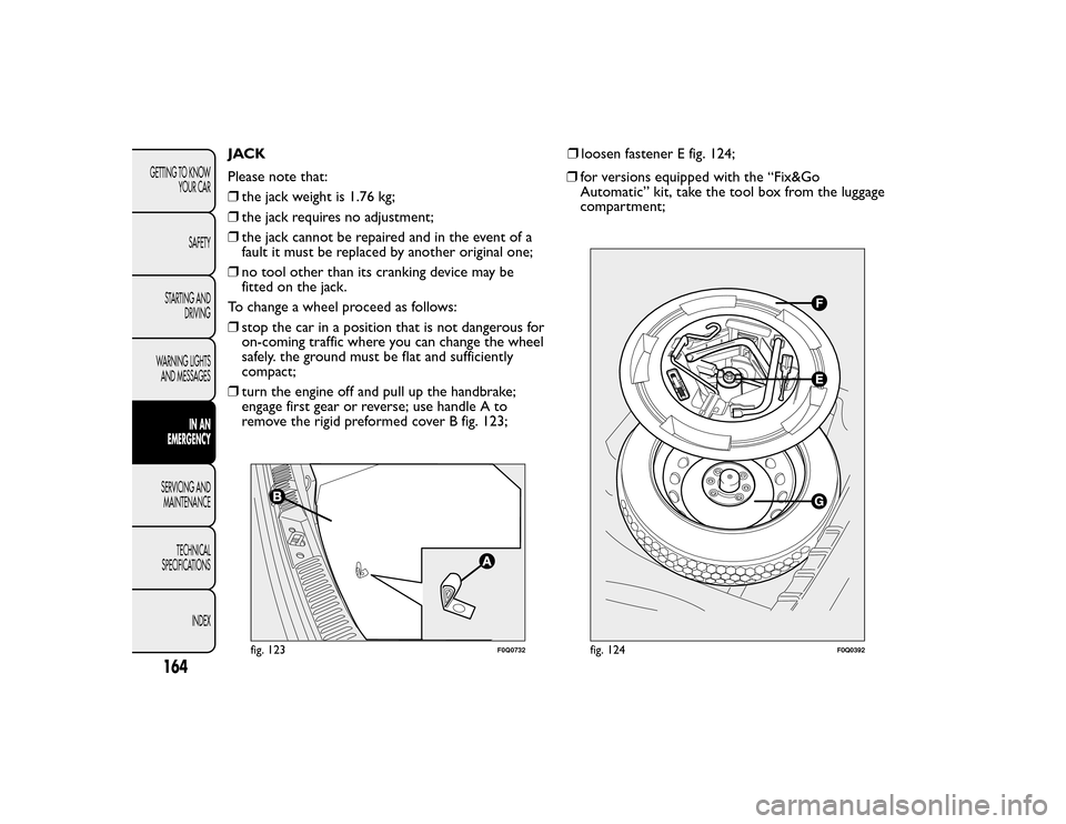 FIAT BRAVO 2015 2.G Owners Manual JACK
Please note that:
❒the jack weight is 1.76 kg;
❒ the jack requires no adjustment;
❒ the jack cannot be repaired and in the event of a
fault it must be replaced by another original one;
❒ 