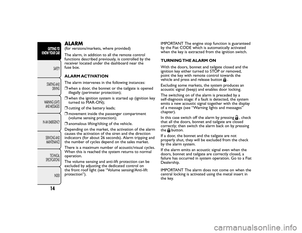 FIAT BRAVO 2015 2.G Owners Manual ALARM(for versions/markets, where provided)
The alarm, in addition to all the remote control
functions described previously, is controlled by the
receiver located under the dashboard near the
fuse box