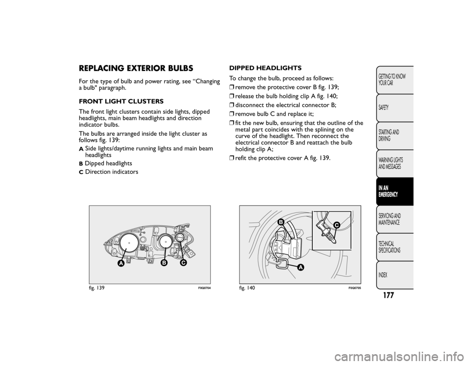 FIAT BRAVO 2015 2.G Owners Manual REPLACING EXTERIOR BULBSFor the type of bulb and power rating, see “Changing
a bulb" paragraph.
FRONT LIGHT CLUSTERS
The front light clusters contain side lights, dipped
headlights, main beam headli FIAT BRAVO 2015 2.G Owners Manual REPLACING EXTERIOR BULBSFor the type of bulb and power rating, see “Changing
a bulb" paragraph.
FRONT LIGHT CLUSTERS
The front light clusters contain side lights, dipped
headlights, main beam headli