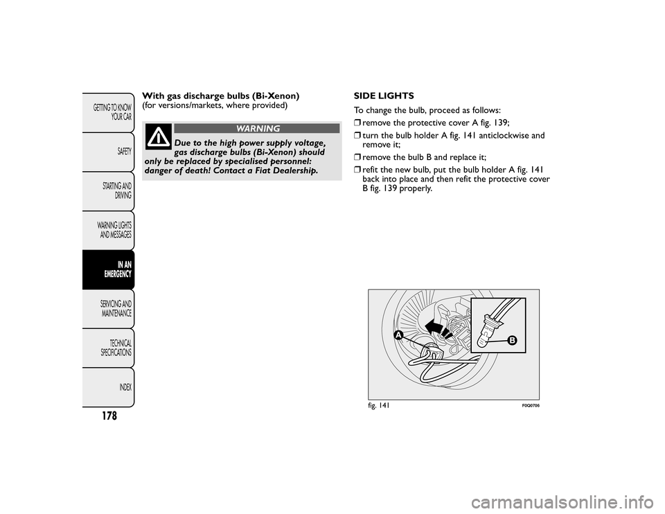 FIAT BRAVO 2015 2.G Owners Manual With gas discharge bulbs (Bi-Xenon)
(for versions/markets, where provided)
WARNING
Due to the high power supply voltage,
gas discharge bulbs (Bi-Xenon) should
only be replaced by specialised personnel