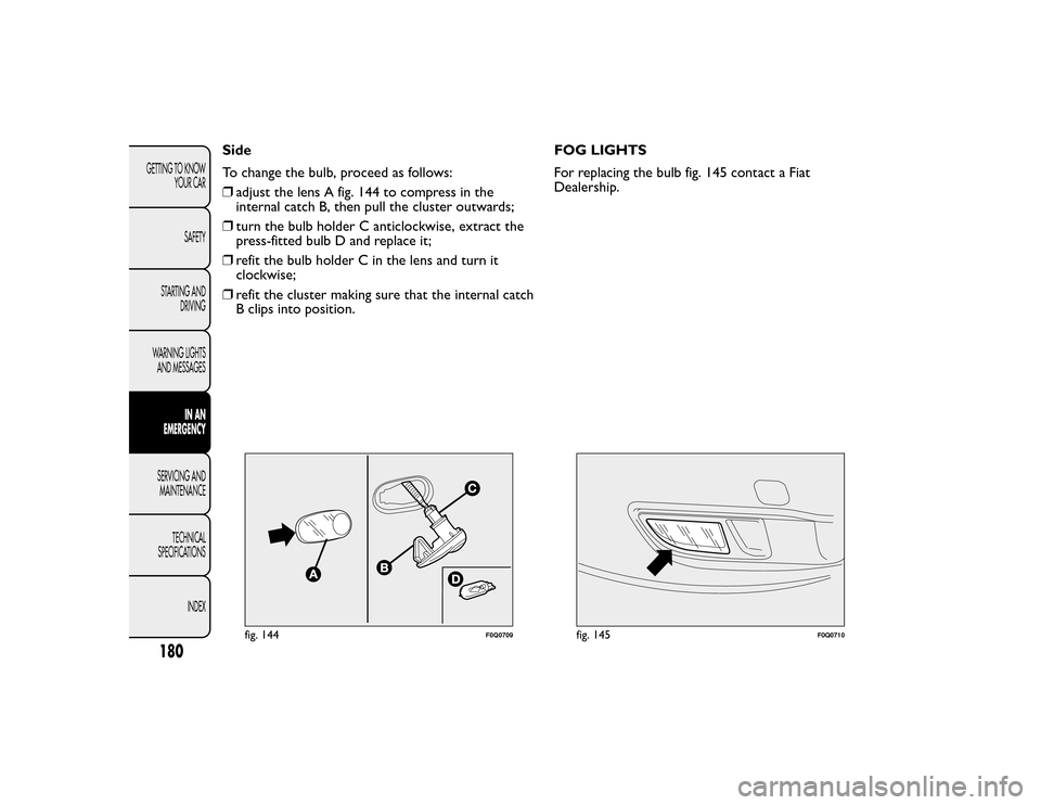 FIAT BRAVO 2015 2.G Owners Manual Side
To change the bulb, proceed as follows:
❒adjust the lens A fig. 144 to compress in the
internal catch B, then pull the cluster outwards;
❒ turn the bulb holder C anticlockwise, extract the
pr FIAT BRAVO 2015 2.G Owners Manual Side
To change the bulb, proceed as follows:
❒adjust the lens A fig. 144 to compress in the
internal catch B, then pull the cluster outwards;
❒ turn the bulb holder C anticlockwise, extract the
pr