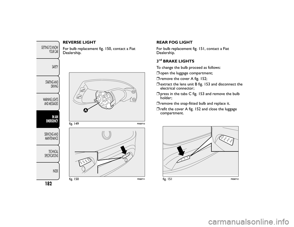 FIAT BRAVO 2015 2.G Owners Manual REVERSE LIGHT
For bulb replacement fig. 150, contact a Fiat
Dealership.REAR FOG LIGHT
For bulb replacement fig. 151, contact a Fiat
Dealership.
3
rd
BRAKE LIGHTS
To change the bulb proceed as follows: FIAT BRAVO 2015 2.G Owners Manual REVERSE LIGHT
For bulb replacement fig. 150, contact a Fiat
Dealership.REAR FOG LIGHT
For bulb replacement fig. 151, contact a Fiat
Dealership.
3
rd
BRAKE LIGHTS
To change the bulb proceed as follows: