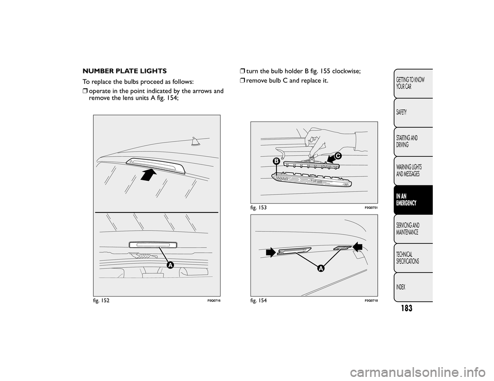 FIAT BRAVO 2015 2.G Owners Manual NUMBER PLATE LIGHTS
To replace the bulbs proceed as follows:
❒operate in the point indicated by the arrows and
remove the lens units A fig. 154; ❒
turn the bulb holder B fig. 155 clockwise;
❒ re FIAT BRAVO 2015 2.G Owners Manual NUMBER PLATE LIGHTS
To replace the bulbs proceed as follows:
❒operate in the point indicated by the arrows and
remove the lens units A fig. 154; ❒
turn the bulb holder B fig. 155 clockwise;
❒ re