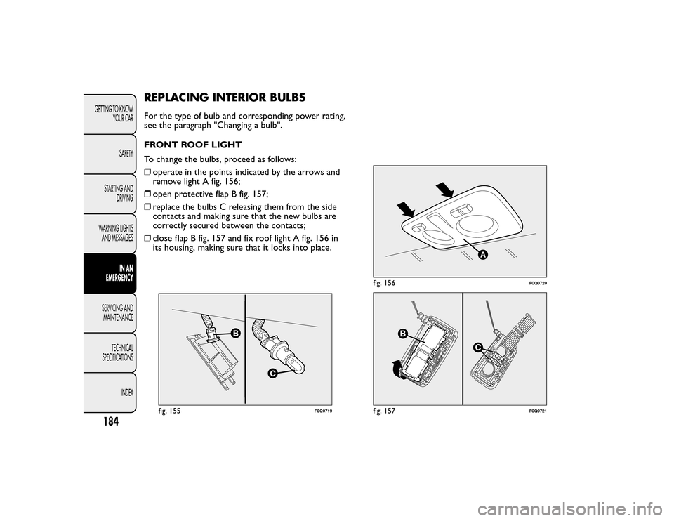 FIAT BRAVO 2015 2.G Owners Manual REPLACING INTERIOR BULBSFor the type of bulb and corresponding power rating,
see the paragraph "Changing a bulb".
FRONT ROOF LIGHT
To change the bulbs, proceed as follows:
❒operate in the points ind FIAT BRAVO 2015 2.G Owners Manual REPLACING INTERIOR BULBSFor the type of bulb and corresponding power rating,
see the paragraph "Changing a bulb".
FRONT ROOF LIGHT
To change the bulbs, proceed as follows:
❒operate in the points ind