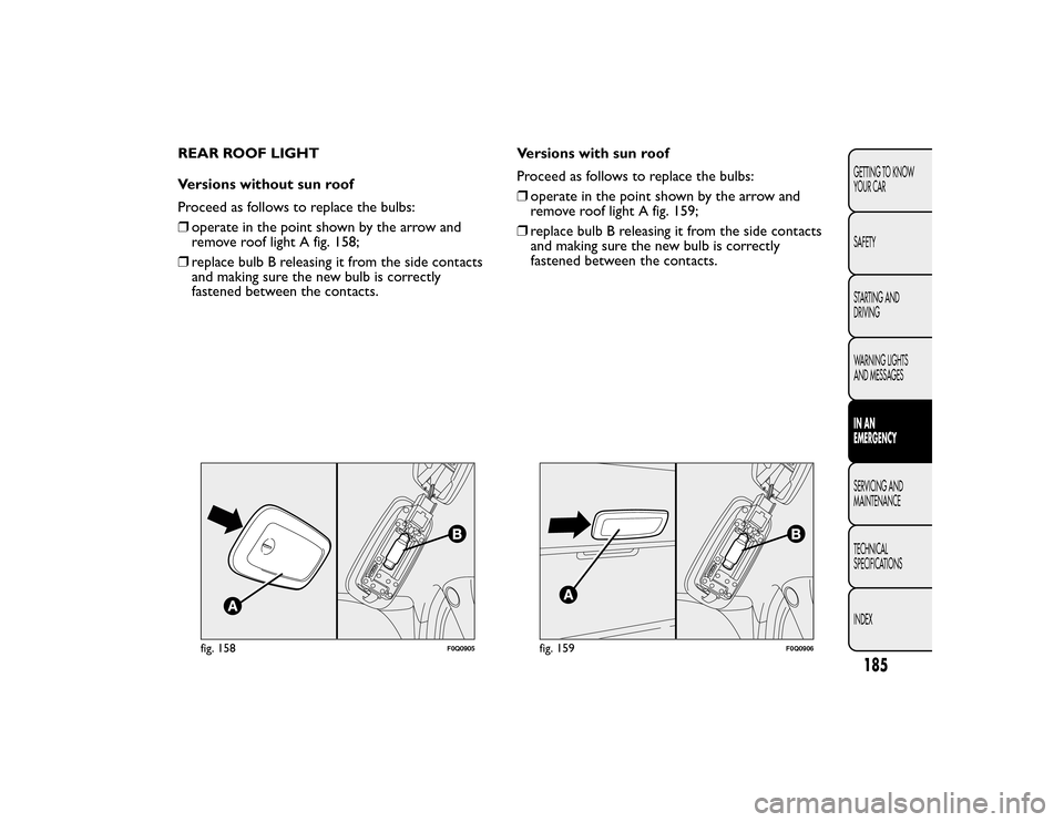 FIAT BRAVO 2015 2.G Owners Manual REAR ROOF LIGHT
Versions without sun roof
Proceed as follows to replace the bulbs:
❒operate in the point shown by the arrow and
remove roof light A fig. 158;
❒ replace bulb B releasing it from the FIAT BRAVO 2015 2.G Owners Manual REAR ROOF LIGHT
Versions without sun roof
Proceed as follows to replace the bulbs:
❒operate in the point shown by the arrow and
remove roof light A fig. 158;
❒ replace bulb B releasing it from the
