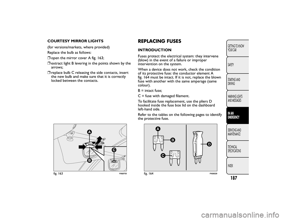 FIAT BRAVO 2015 2.G Owners Manual COURTESY MIRROR LIGHTS
(for versions/markets, where provided)
Replace the bulb as follows:
❒open the mirror cover A fig. 163;
❒ extract light B levering in the points shown by the
arrows;
❒ repl FIAT BRAVO 2015 2.G Owners Manual COURTESY MIRROR LIGHTS
(for versions/markets, where provided)
Replace the bulb as follows:
❒open the mirror cover A fig. 163;
❒ extract light B levering in the points shown by the
arrows;
❒ repl
