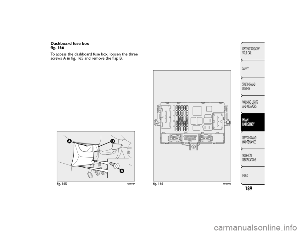 FIAT BRAVO 2015 2.G Owners Manual Dashboard fuse box
fig. 166
To access the dashboard fuse box, loosen the three
screws A in fig. 165 and remove the flap B.
fig. 165
F0Q0727
fig. 166
F0Q0778
189GETTING TO KNOW
YOUR CAR
SAFETY
STARTING