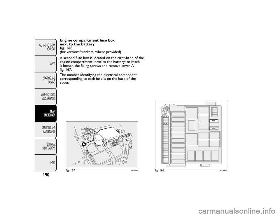 FIAT BRAVO 2015 2.G Owners Manual Engine compartment fuse box
next to the battery
fig. 168
(for versions/markets, where provided)
A second fuse box is located on the right-hand of the
engine compartment, next to the battery; to reach
