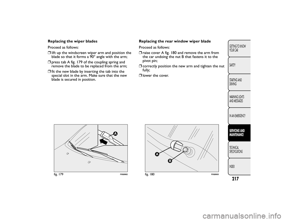 FIAT BRAVO 2015 2.G Owners Manual Replacing the wiper blades
Proceed as follows:
❒lift up the windscreen wiper arm and position the
blade so that it forms a 90° angle with the arm;
❒ press tab A fig. 179 of the coupling spring an FIAT BRAVO 2015 2.G Owners Manual Replacing the wiper blades
Proceed as follows:
❒lift up the windscreen wiper arm and position the
blade so that it forms a 90° angle with the arm;
❒ press tab A fig. 179 of the coupling spring an