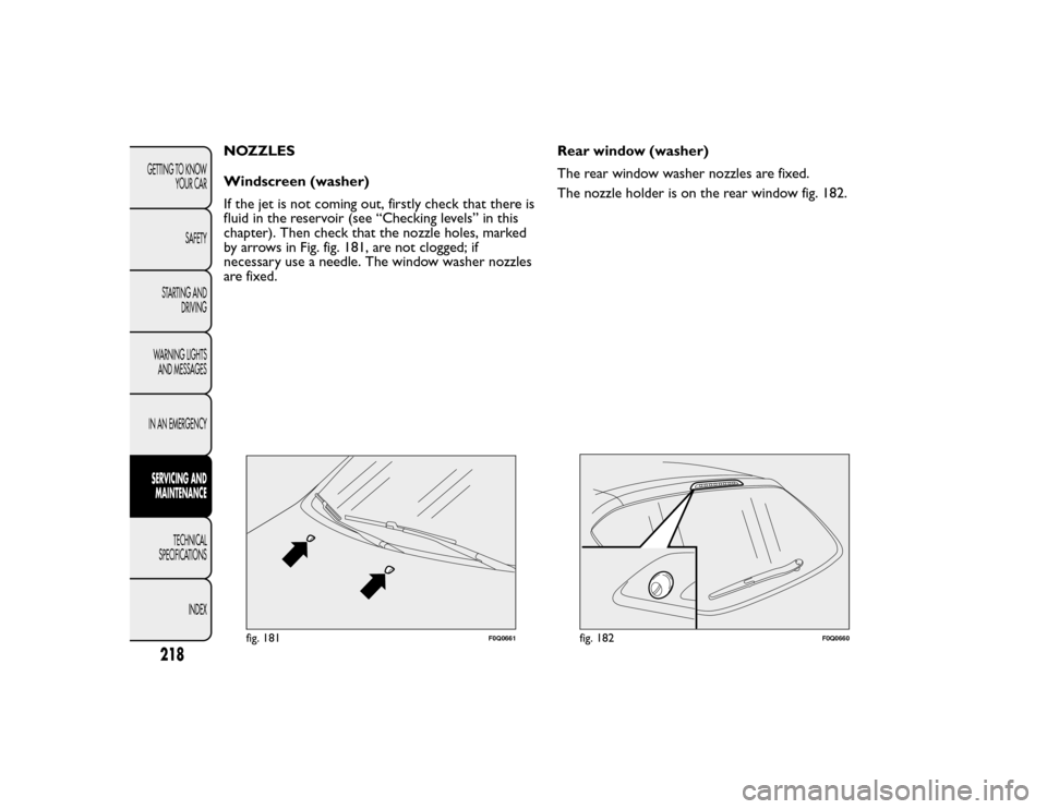 FIAT BRAVO 2015 2.G Owners Manual NOZZLES
Windscreen (washer)
If the jet is not coming out, firstly check that there is
fluid in the reservoir (see “Checking levels” in this
chapter). Then check that the nozzle holes, marked
by ar FIAT BRAVO 2015 2.G Owners Manual NOZZLES
Windscreen (washer)
If the jet is not coming out, firstly check that there is
fluid in the reservoir (see “Checking levels” in this
chapter). Then check that the nozzle holes, marked
by ar