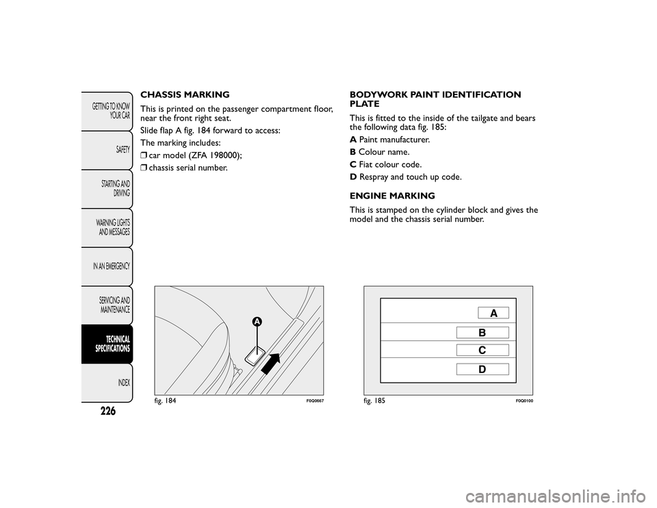 FIAT BRAVO 2015 2.G Owners Manual CHASSIS MARKING
This is printed on the passenger compartment floor,
near the front right seat.
Slide flap A fig. 184 forward to access:
The marking includes:
❒car model (ZFA 198000);
❒ chassis ser FIAT BRAVO 2015 2.G Owners Manual CHASSIS MARKING
This is printed on the passenger compartment floor,
near the front right seat.
Slide flap A fig. 184 forward to access:
The marking includes:
❒car model (ZFA 198000);
❒ chassis ser