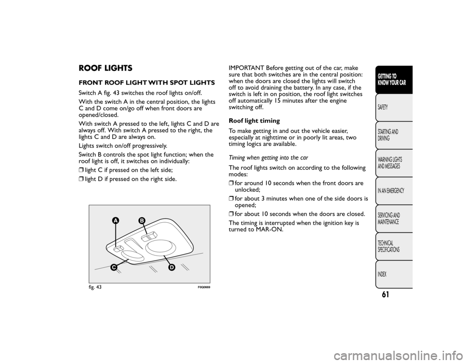 FIAT BRAVO 2015 2.G Repair Manual ROOF LIGHTSFRONT ROOF LIGHT WITH SPOT LIGHTS
Switch A fig. 43 switches the roof lights on/off.
With the switch A in the central position, the lights
C and D come on/go off when front doors are
opened/