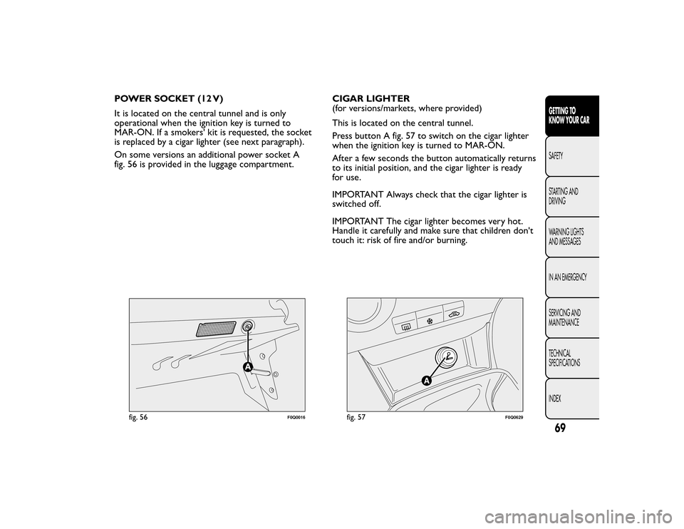 FIAT BRAVO 2015 2.G Owners Manual POWER SOCKET (12 V)
It is located on the central tunnel and is only
operational when the ignition key is turned to
MAR-ON. If a smokers kit is requested, the socket
is replaced by a cigar lighter (se