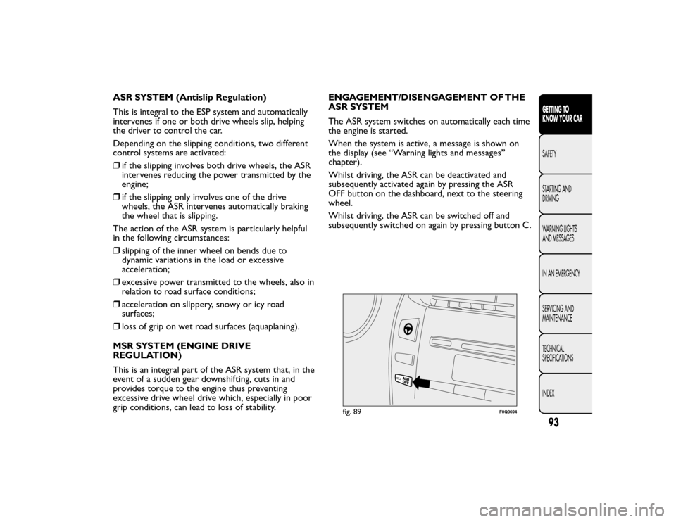 FIAT BRAVO 2015 2.G Owners Manual ASR SYSTEM (Antislip Regulation)
This is integral to the ESP system and automatically
intervenes if one or both drive wheels slip, helping
the driver to control the car.
Depending on the slipping cond