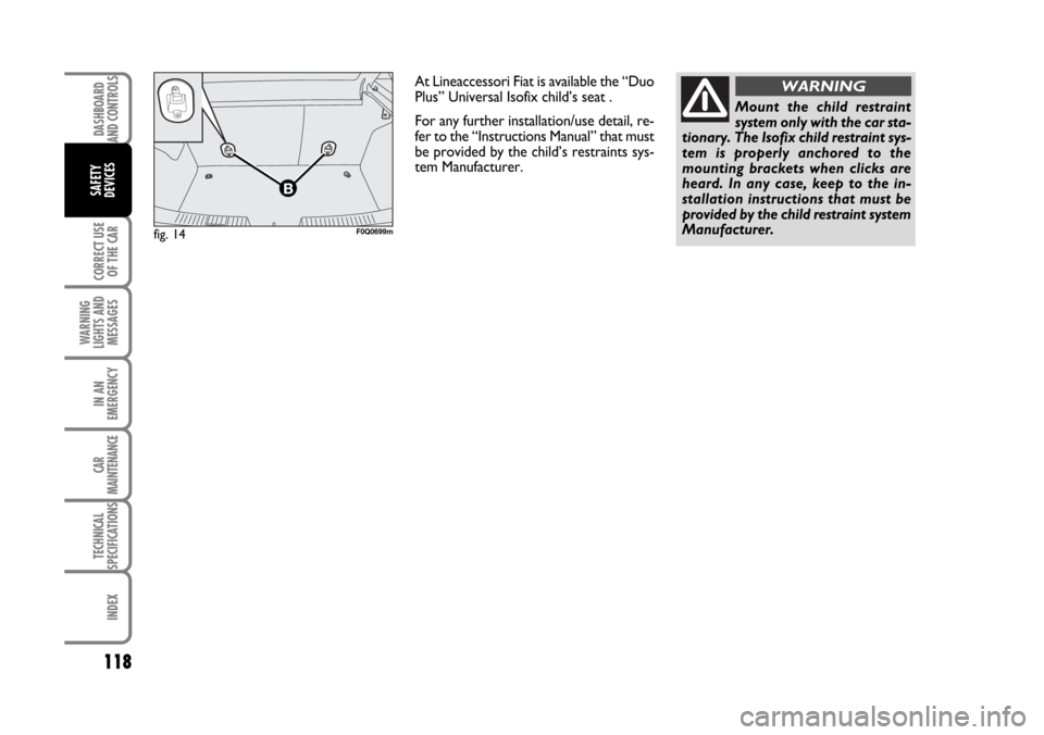 FIAT BRAVO 2007 2.G Owners Manual DASHBOARD
AND CONTROLS
CORRECT USE
OF THE CAR
WARNING
LIGHTS AND
MESSAGES
IN AN
EMERGENCY
CAR
MAINTENANCE
TECHNICAL
SPECIFICATIONS
INDEX
SAFETY
DEVICES
118
fig. 14F0Q0699m
At Lineaccessori Fiat is ava