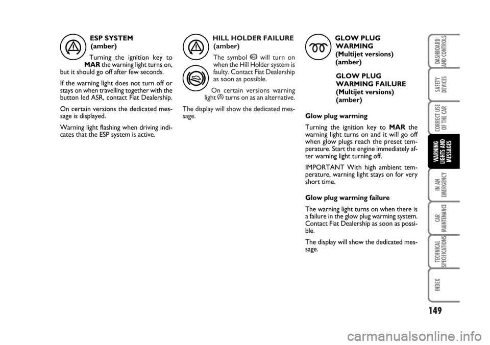 FIAT BRAVO 2007 2.G Owners Manual HILL HOLDER FAILURE 
(amber)
The symbol 
*will turn on
when the Hill Holder system is
faulty. Contact Fiat Dealership
as soon as possible.
On certain versions warning
light 
áturns on as an alternati
