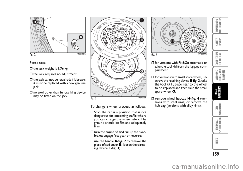 FIAT BRAVO 2007 2.G Owners Manual 159
SAFETY
DEVICES
CORRECT USE
OF THE CAR
WARNING
LIGHTS AND
MESSAGES
CAR
MAINTENANCE
TECHNICAL
SPECIFICATIONS
INDEX
DASHBOARD
AND CONTROLS
IN AN
EMERGENCY
Please note:
❒the jack weight is 1,76 kg;
FIAT BRAVO 2007 2.G Owners Manual 159
SAFETY
DEVICES
CORRECT USE
OF THE CAR
WARNING
LIGHTS AND
MESSAGES
CAR
MAINTENANCE
TECHNICAL
SPECIFICATIONS
INDEX
DASHBOARD
AND CONTROLS
IN AN
EMERGENCY
Please note:
❒the jack weight is 1,76 kg;