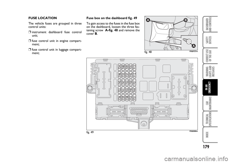 FIAT BRAVO 2007 2.G Owners Manual 179
SAFETY
DEVICES
CORRECT USE
OF THE CAR
WARNING
LIGHTS AND
MESSAGES
CAR
MAINTENANCE
TECHNICAL
SPECIFICATIONS
INDEX
DASHBOARD
AND CONTROLS
IN AN
EMERGENCY
FUSE LOCATION
The vehicle fuses are grouped FIAT BRAVO 2007 2.G Owners Manual 179
SAFETY
DEVICES
CORRECT USE
OF THE CAR
WARNING
LIGHTS AND
MESSAGES
CAR
MAINTENANCE
TECHNICAL
SPECIFICATIONS
INDEX
DASHBOARD
AND CONTROLS
IN AN
EMERGENCY
FUSE LOCATION
The vehicle fuses are grouped
