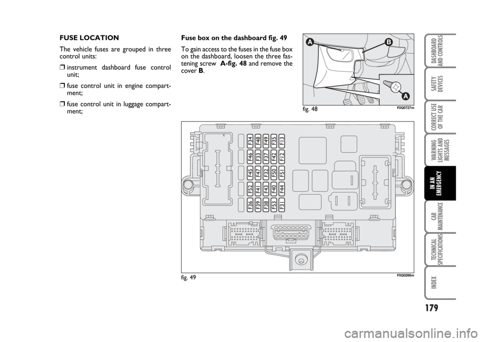 FIAT BRAVO 2007 2.G Owners Manual 179
SAFETY
DEVICES
CORRECT USE
OF THE CAR
WARNING
LIGHTS AND
MESSAGES
CAR
MAINTENANCE
TECHNICAL
SPECIFICATIONS
INDEX
DASHBOARD
AND CONTROLS
IN AN
EMERGENCY
FUSE LOCATION
The vehicle fuses are grouped 