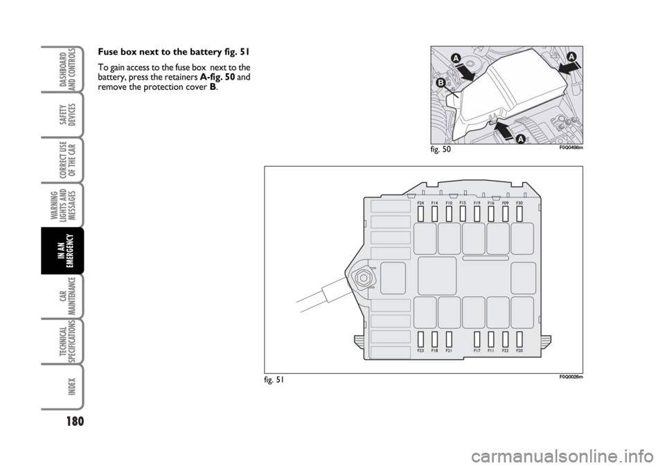 FIAT BRAVO 2007 2.G Owners Manual 180
SAFETY
DEVICES
CORRECT USE
OF THE CAR
WARNING
LIGHTS AND
MESSAGES
CAR
MAINTENANCE
TECHNICAL
SPECIFICATIONS
INDEX
DASHBOARD
AND CONTROLS
IN AN
EMERGENCY
Fuse box next to the battery fig. 51
To gain