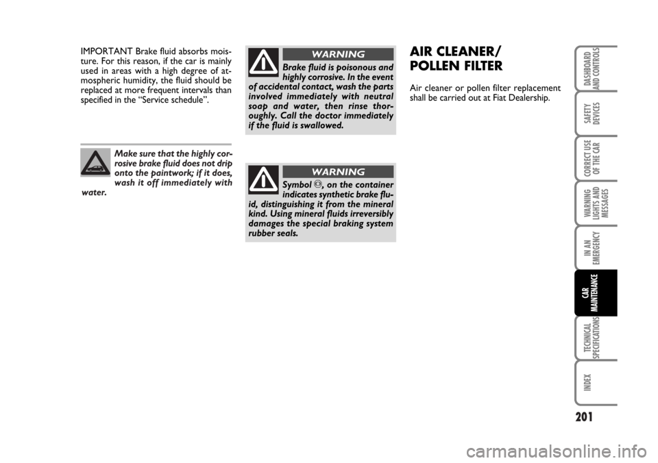 FIAT BRAVO 2007 2.G Owners Manual Make sure that the highly cor-
rosive brake fluid does not drip
onto the paintwork; if it does,
wash it off immediately with
water.
201
SAFETY
DEVICES
CORRECT USE
OF THE CAR
WARNING
LIGHTS AND
MESSAGE