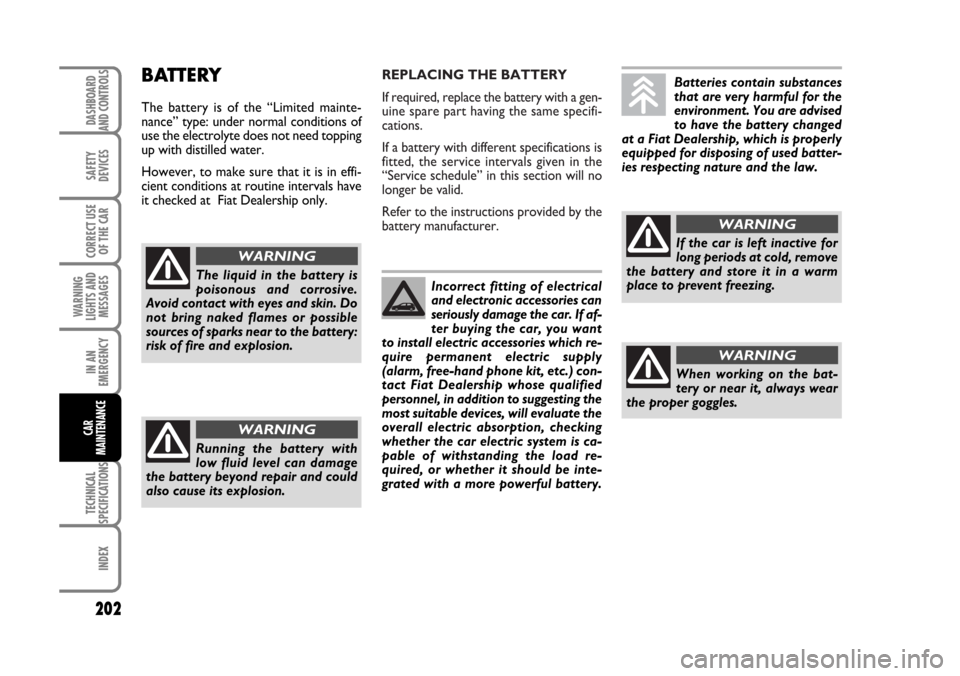 FIAT BRAVO 2007 2.G Owners Manual REPLACING THE BATTERY
If required, replace the battery with a gen-
uine spare part having the same specifi-
cations.
If a battery with different specifications is
fitted, the service intervals given i